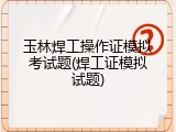 玉林焊工操作证模拟考试题(焊工证模拟试题)