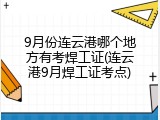 9月份连云港哪个地方有考焊工证(连云港9月焊工证考点)