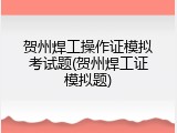 贺州焊工操作证模拟考试题(贺州焊工证模拟题)
