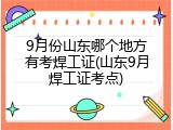 9月份山东哪个地方有考焊工证(山东9月焊工证考点)