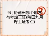 9月份莆田哪个地方有考焊工证(莆田九月焊工证考点)