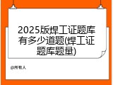 2025版焊工证题库有多少道题(焊工证题库题量)