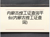 内蒙古焊工证查询平台(内蒙古焊工证查询)