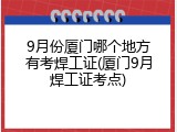 9月份厦门哪个地方有考焊工证(厦门9月焊工证考点)