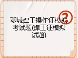 聊城焊工操作证模拟考试题(焊工证模拟试题)