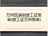 万州区瑞安焊工证复审(焊工证万州复审)