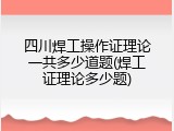 四川焊工操作证理论一共多少道题(焊工证理论多少题)