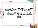 葫芦岛焊工证查询平台(葫芦岛焊工证查询)