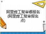 阿里焊工复审哪报名(阿里焊工复审报名点)