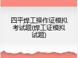 四平焊工操作证模拟考试题(焊工证模拟试题)
