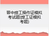 晋中焊工操作证模拟考试题(焊工证模拟考题)