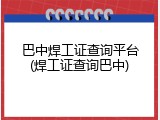 巴中焊工证查询平台(焊工证查询巴中)