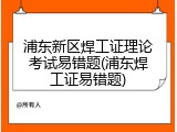 浦东新区焊工证理论考试易错题(浦东焊工证易错题)