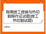 陇南焊工焊接与热切割操作证试题(焊工热切割试题)