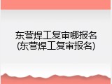 东营焊工复审哪报名(东营焊工复审报名)