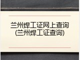 兰州焊工证网上查询(兰州焊工证查询)