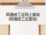 昭通焊工证网上查询(昭通焊工证查询)