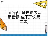百色焊工证理论考试易错题(焊工理论易错题)