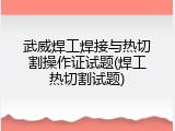武威焊工焊接与热切割操作证试题(焊工热切割试题)