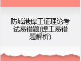 防城港焊工证理论考试易错题(焊工易错题解析)