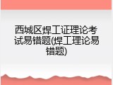 西城区焊工证理论考试易错题(焊工理论易错题)