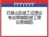 石景山区焊工证理论考试易错题(焊工理论易错题)