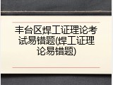 丰台区焊工证理论考试易错题(焊工证理论易错题)