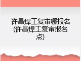 许昌焊工复审哪报名(许昌焊工复审报名点)
