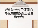 呼和浩特焊工证理论考试易错题(焊工证易错考点)