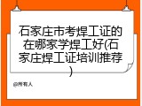 石家庄市考焊工证的在哪家学焊工好(石家庄焊工证培训推荐)