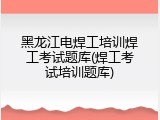 黑龙江电焊工培训焊工考试题库(焊工考试培训题库)