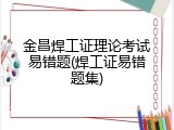 金昌焊工证理论考试易错题(焊工证易错题集)