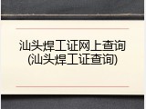 汕头焊工证网上查询(汕头焊工证查询)