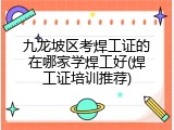 九龙坡区考焊工证的在哪家学焊工好(焊工证培训推荐)