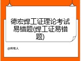 德宏焊工证理论考试易错题(焊工证易错题)