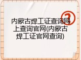 内蒙古焊工证查询网上查询官网(内蒙古焊工证官网查询)