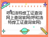 呼和浩特焊工证查询网上查询官网(呼和浩特焊工证查询官网)