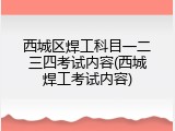 西城区焊工科目一二三四考试内容(西城焊工考试内容)
