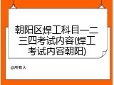 朝阳区焊工科目一二三四考试内容(焊工考试内容朝阳)