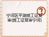 宁河区平湖焊工证复审(焊工证复审宁河)