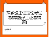 萍乡焊工证理论考试易错题(焊工证易错题)