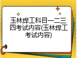 玉林焊工科目一二三四考试内容(玉林焊工考试内容)