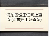 河东区焊工证网上查询(河东焊工证查询)