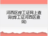 河西区焊工证网上查询(焊工证河西区查询)