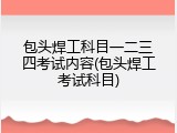 包头焊工科目一二三四考试内容(包头焊工考试科目)