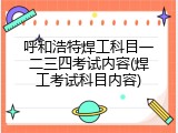 呼和浩特焊工科目一二三四考试内容(焊工考试科目内容)