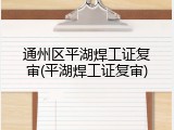 通州区平湖焊工证复审(平湖焊工证复审)