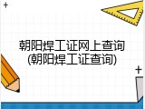 朝阳焊工证网上查询(朝阳焊工证查询)