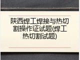 陕西焊工焊接与热切割操作证试题(焊工热切割试题)