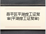 昌平区平湖焊工证复审(平湖焊工证复审)